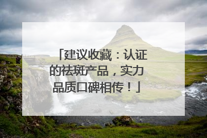 建议收藏：认证的祛斑产品，实力品质口碑相传！